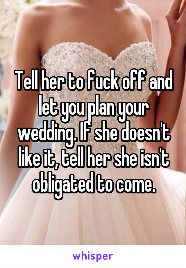 Tell her to fuck off and let you plan your wedding. If she doesn't like it, tell her she isn't obligated to come.