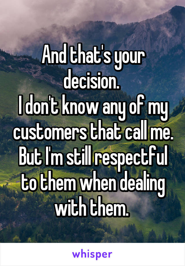 And that's your decision. 
I don't know any of my customers that call me. But I'm still respectful to them when dealing with them. 