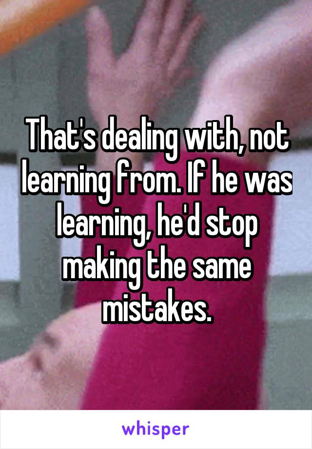 That's dealing with, not learning from. If he was learning, he'd stop making the same mistakes.