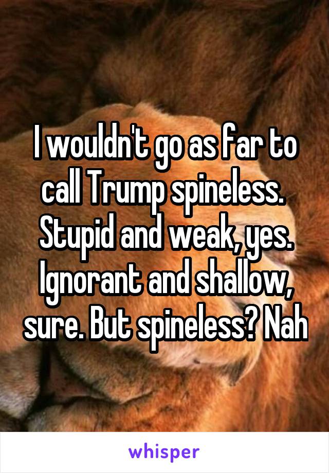 I wouldn't go as far to call Trump spineless.  Stupid and weak, yes. Ignorant and shallow, sure. But spineless? Nah