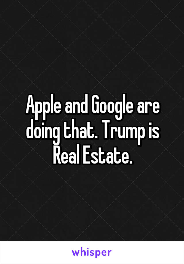 Apple and Google are doing that. Trump is Real Estate.