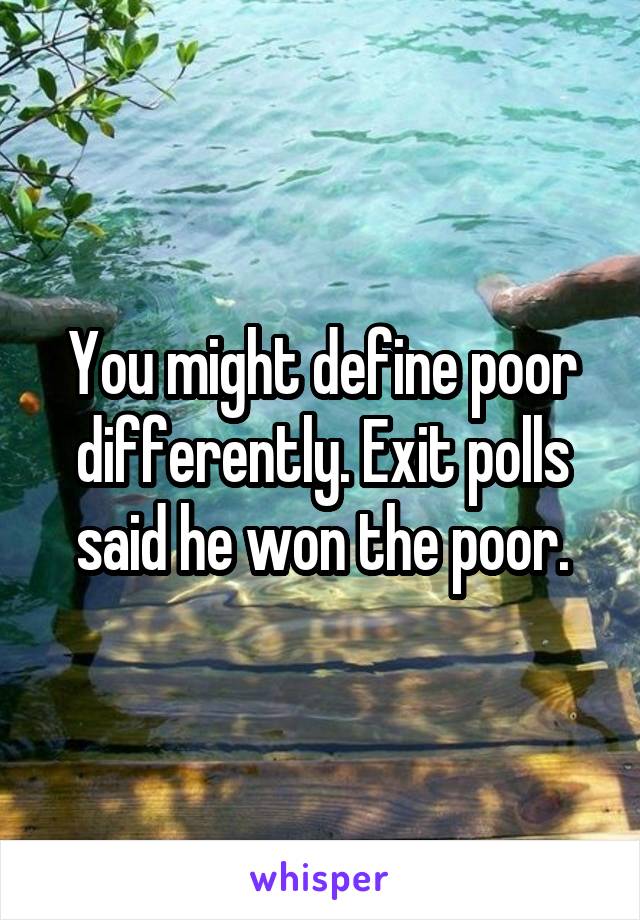 You might define poor differently. Exit polls said he won the poor.