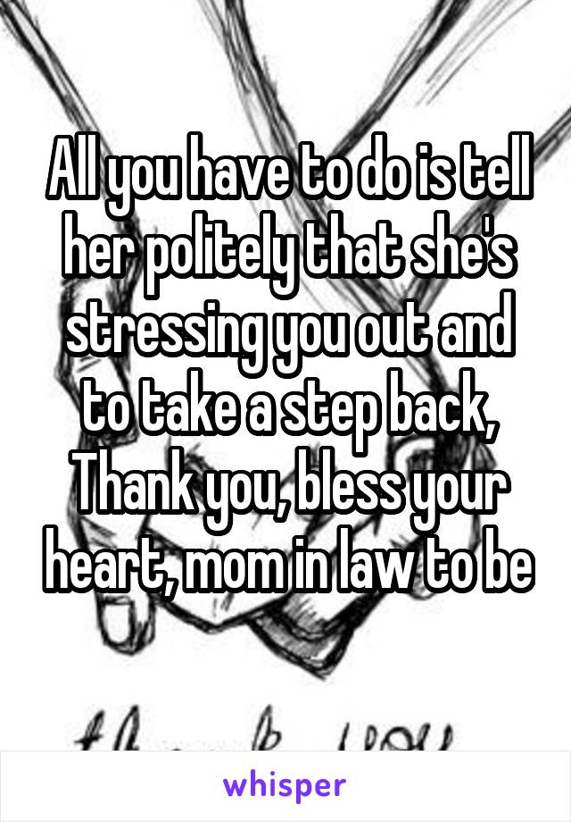 All you have to do is tell her politely that she's stressing you out and to take a step back, Thank you, bless your heart, mom in law to be 