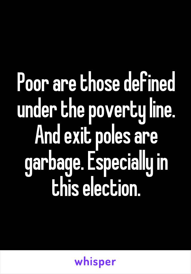 Poor are those defined under the poverty line. And exit poles are garbage. Especially in this election.