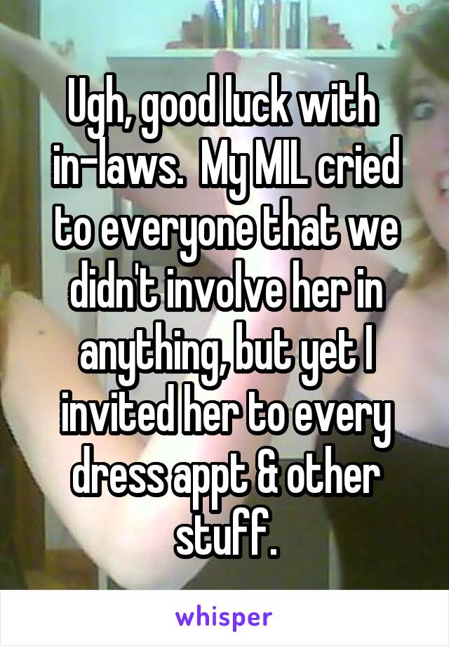 Ugh, good luck with 
in-laws.  My MIL cried to everyone that we didn't involve her in anything, but yet I invited her to every dress appt & other stuff.