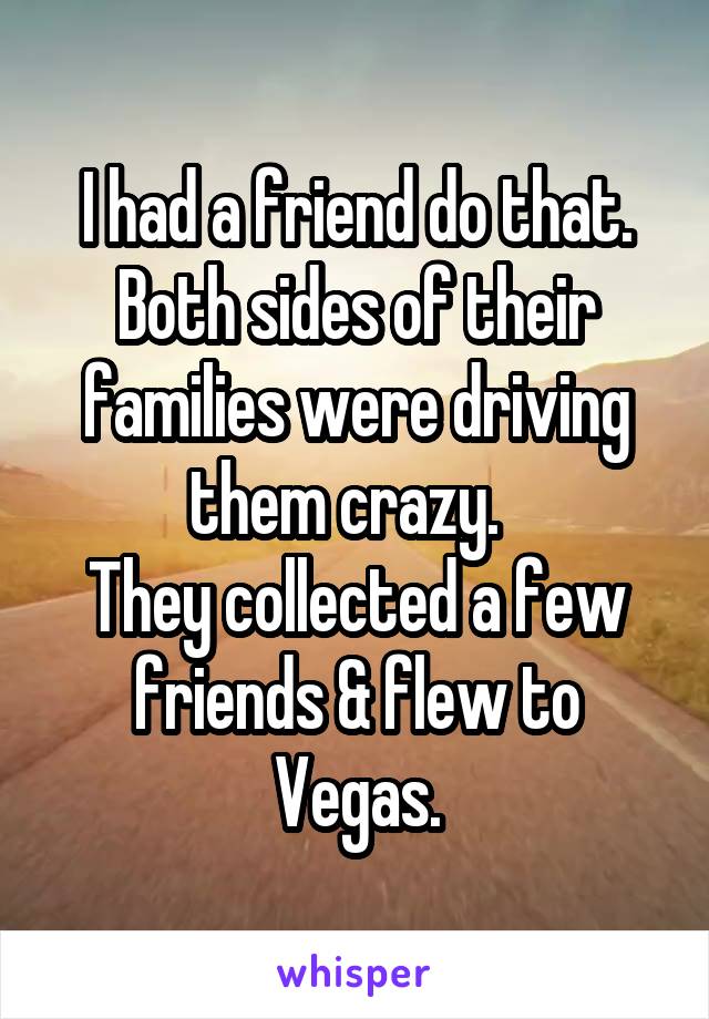 I had a friend do that.
Both sides of their families were driving them crazy.  
They collected a few friends & flew to Vegas.