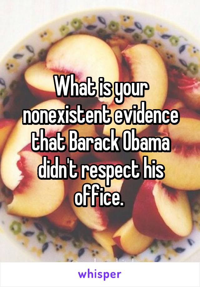 What is your nonexistent evidence that Barack Obama didn't respect his office. 