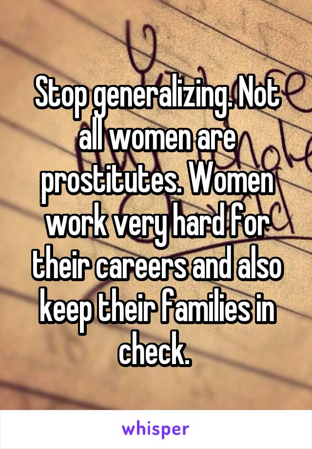 Stop generalizing. Not all women are prostitutes. Women work very hard for their careers and also keep their families in check. 