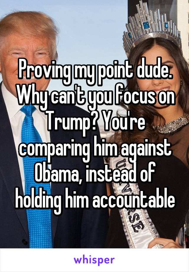 Proving my point dude. Why can't you focus on Trump? You're comparing him against Obama, instead of holding him accountable