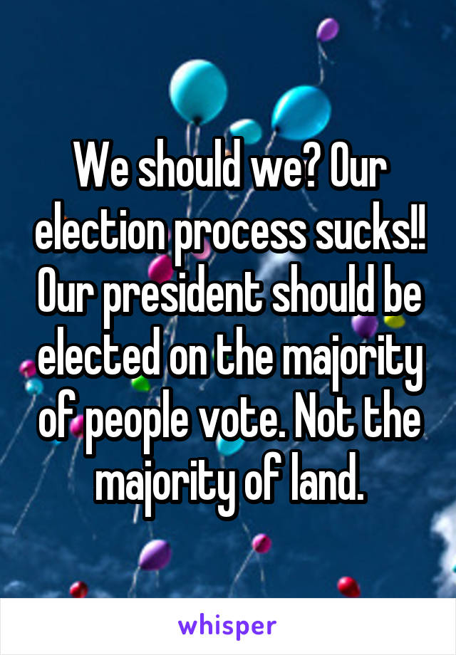 We should we? Our election process sucks!! Our president should be elected on the majority of people vote. Not the majority of land.