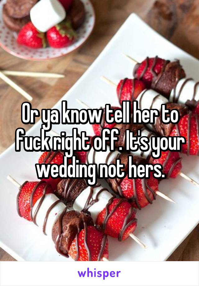 Or ya know tell her to fuck right off. It's your wedding not hers.