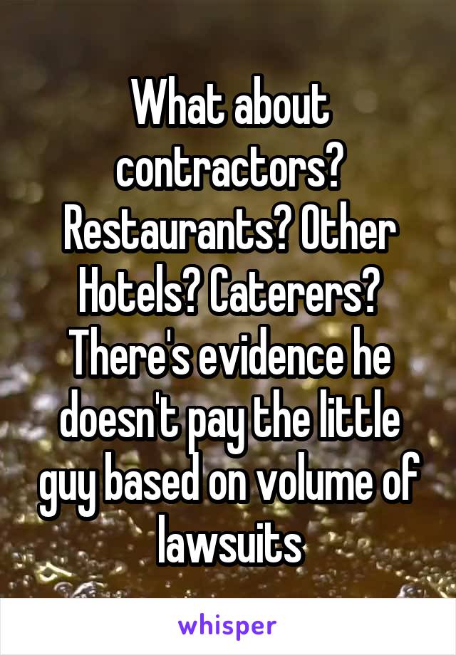 What about contractors? Restaurants? Other Hotels? Caterers? There's evidence he doesn't pay the little guy based on volume of lawsuits