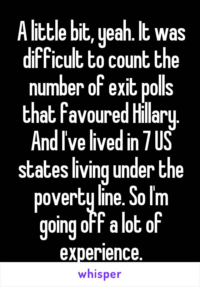 A little bit, yeah. It was difficult to count the number of exit polls that favoured Hillary. And I've lived in 7 US states living under the poverty line. So I'm going off a lot of experience.