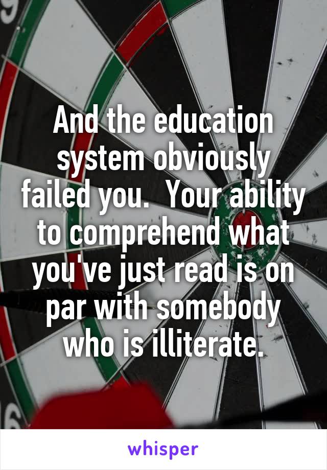 And the education system obviously failed you.  Your ability to comprehend what you've just read is on par with somebody who is illiterate.