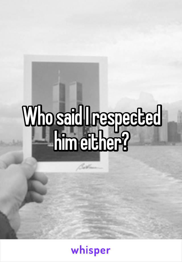 Who said I respected him either?