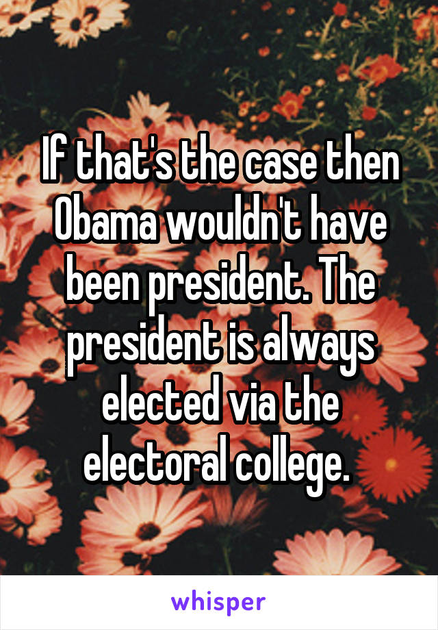 If that's the case then Obama wouldn't have been president. The president is always elected via the electoral college. 