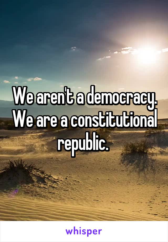 We aren't a democracy. We are a constitutional republic. 