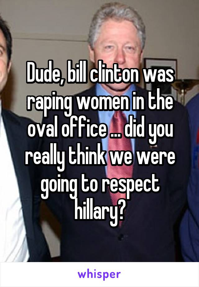 Dude, bill clinton was raping women in the oval office ... did you really think we were going to respect hillary?