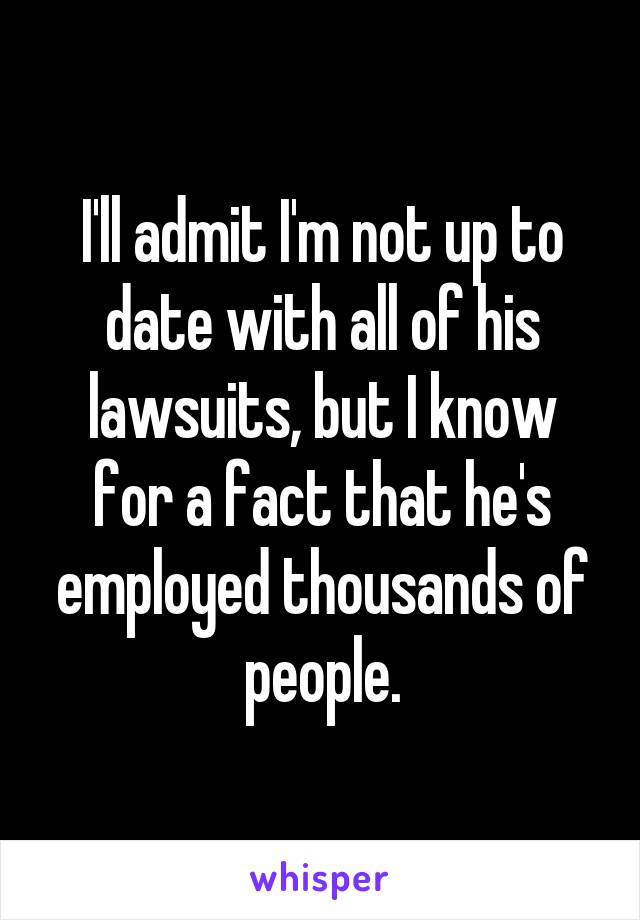 I'll admit I'm not up to date with all of his lawsuits, but I know for a fact that he's employed thousands of people.