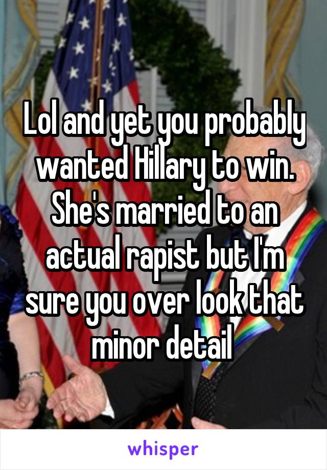 Lol and yet you probably wanted Hillary to win. She's married to an actual rapist but I'm sure you over look that minor detail 