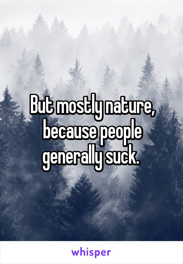 But mostly nature, because people generally suck. 