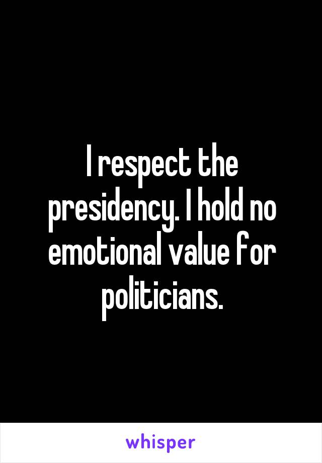 I respect the presidency. I hold no emotional value for politicians.