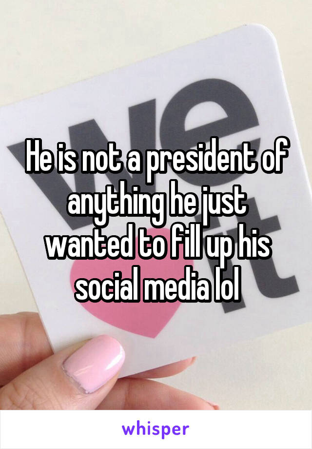 He is not a president of anything he just wanted to fill up his social media lol