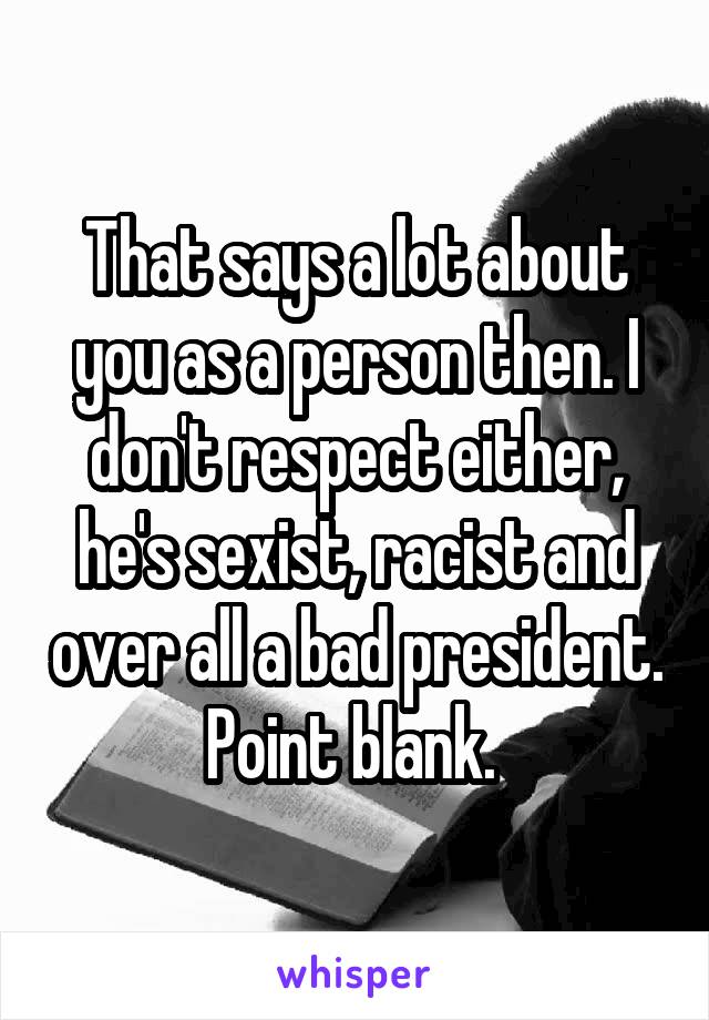 That says a lot about you as a person then. I don't respect either, he's sexist, racist and over all a bad president. Point blank. 