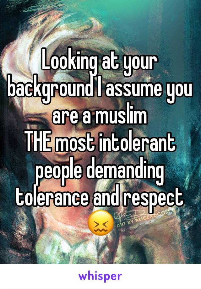 Looking at your background I assume you are a muslim
THE most intolerant people demanding tolerance and respect 😖