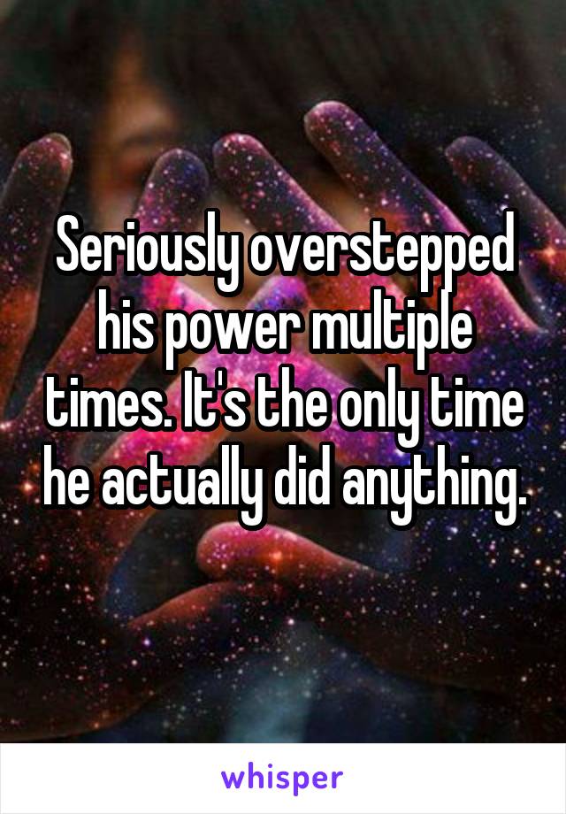 Seriously overstepped his power multiple times. It's the only time he actually did anything. 