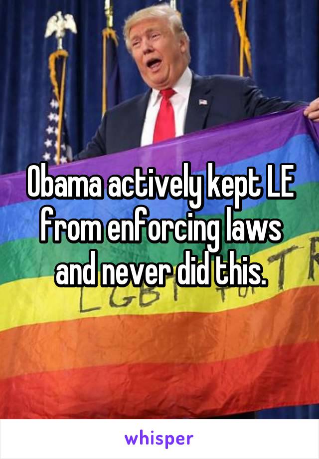 Obama actively kept LE from enforcing laws and never did this.