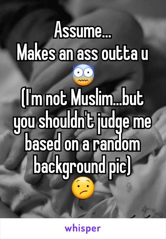 Assume...
Makes an ass outta u
😨
(I'm not Muslim...but you shouldn't judge me based on a random background pic)
😕
