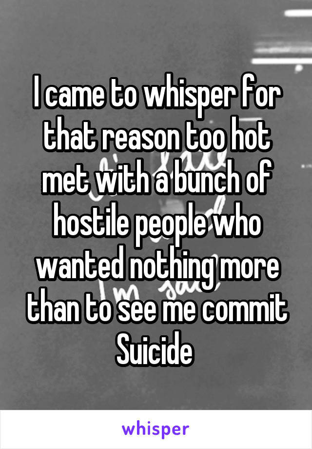 I came to whisper for that reason too hot met with a bunch of hostile people who wanted nothing more than to see me commit Suicide 