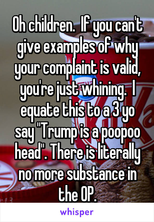 Oh children.  If you can't give examples of why your complaint is valid, you're just whining.  I equate this to a 3 yo say "Trump is a poopoo head". There is literally no more substance in the OP.