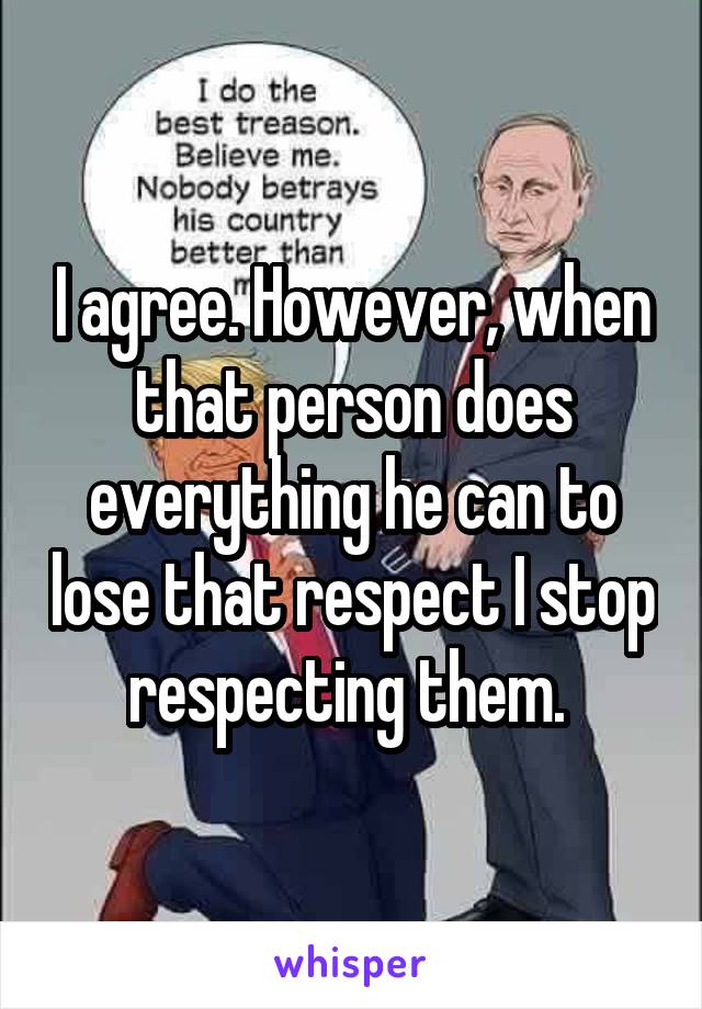 I agree. However, when that person does everything he can to lose that respect I stop respecting them. 