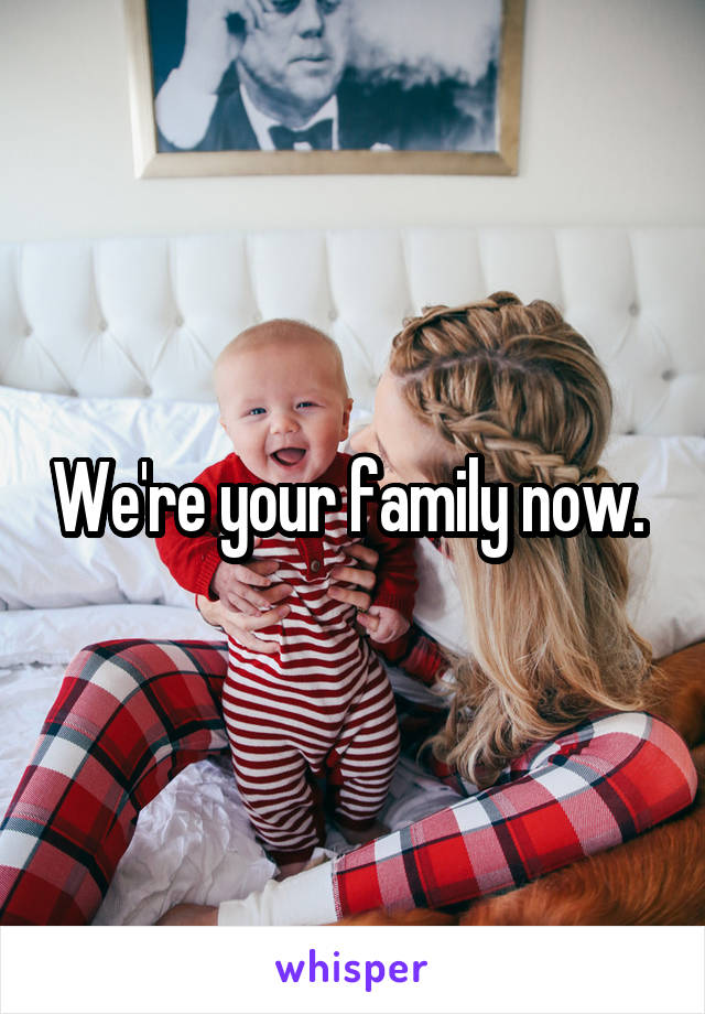 We're your family now. 
