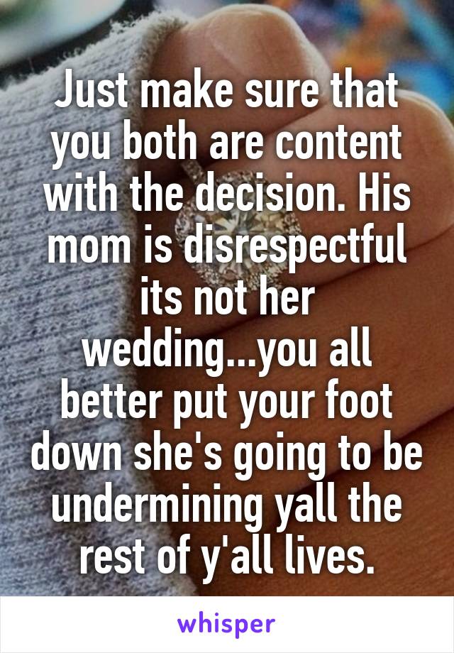 Just make sure that you both are content with the decision. His mom is disrespectful its not her wedding...you all better put your foot down she's going to be undermining yall the rest of y'all lives.