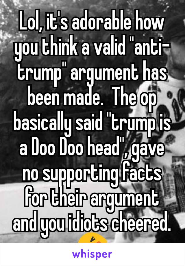 Lol, it's adorable how you think a valid "anti-trump" argument has been made.  The op basically said "trump is a Doo Doo head", gave no supporting facts for their argument and you idiots cheered. 🤣