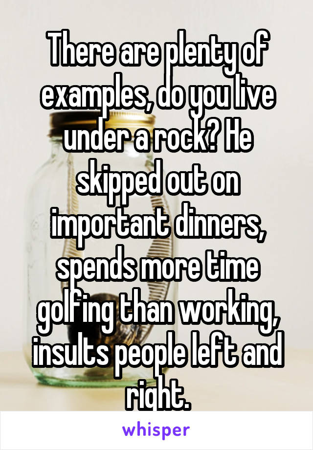 There are plenty of examples, do you live under a rock? He skipped out on important dinners, spends more time golfing than working, insults people left and right.