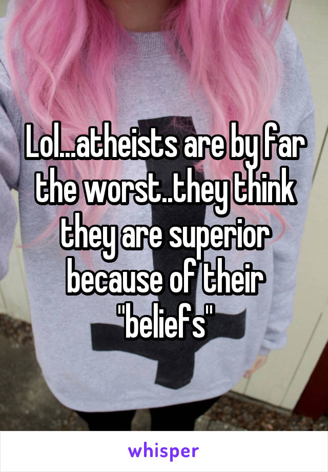 Lol...atheists are by far the worst..they think they are superior because of their "beliefs"