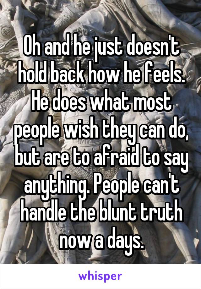 Oh and he just doesn't hold back how he feels. He does what most people wish they can do, but are to afraid to say anything. People can't handle the blunt truth now a days.