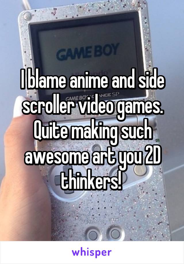 I blame anime and side scroller video games. Quite making such awesome art you 2D thinkers! 