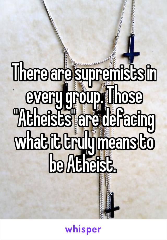 There are supremists in every group. Those "Atheists" are defacing what it truly means to be Atheist. 