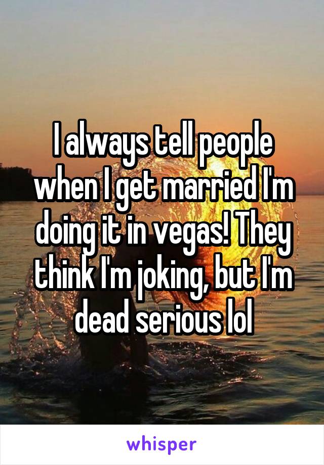 I always tell people when I get married I'm doing it in vegas! They think I'm joking, but I'm dead serious lol