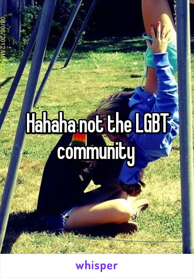 Hahaha not the LGBT community 