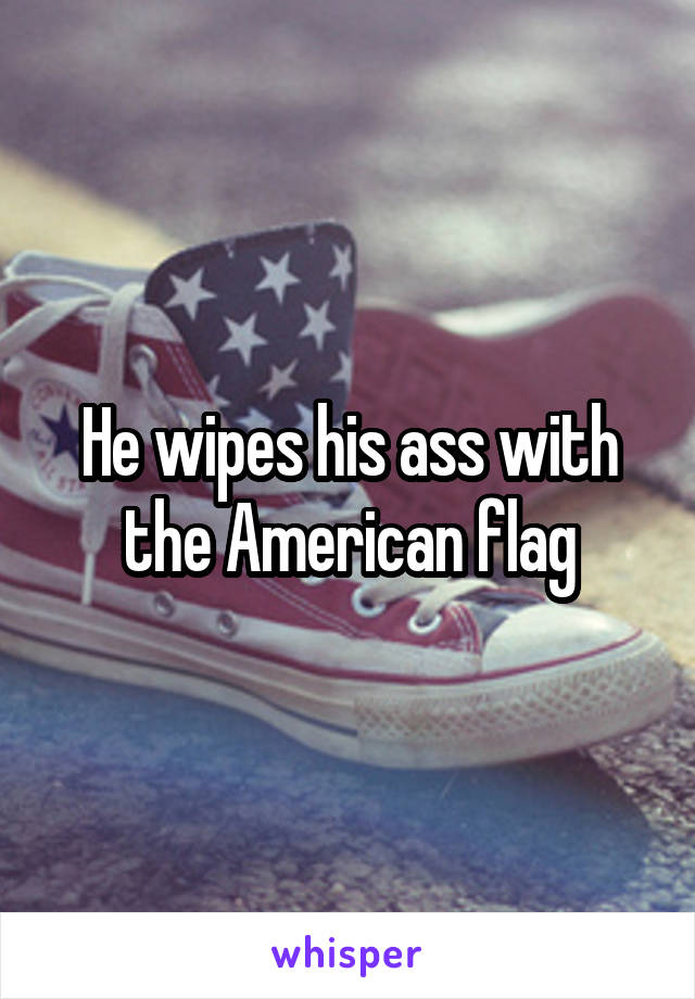 He wipes his ass with the American flag