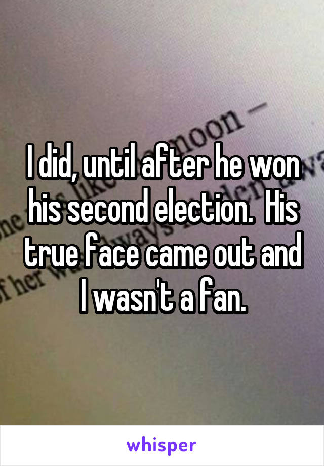 I did, until after he won his second election.  His true face came out and I wasn't a fan.