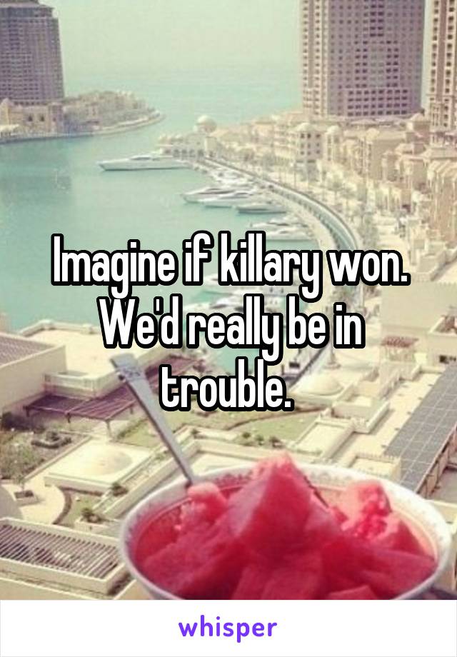 Imagine if killary won. We'd really be in trouble. 