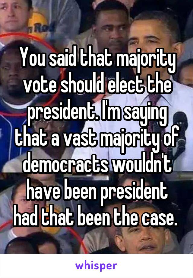 You said that majority vote should elect the president. I'm saying that a vast majority of democracts wouldn't have been president had that been the case. 