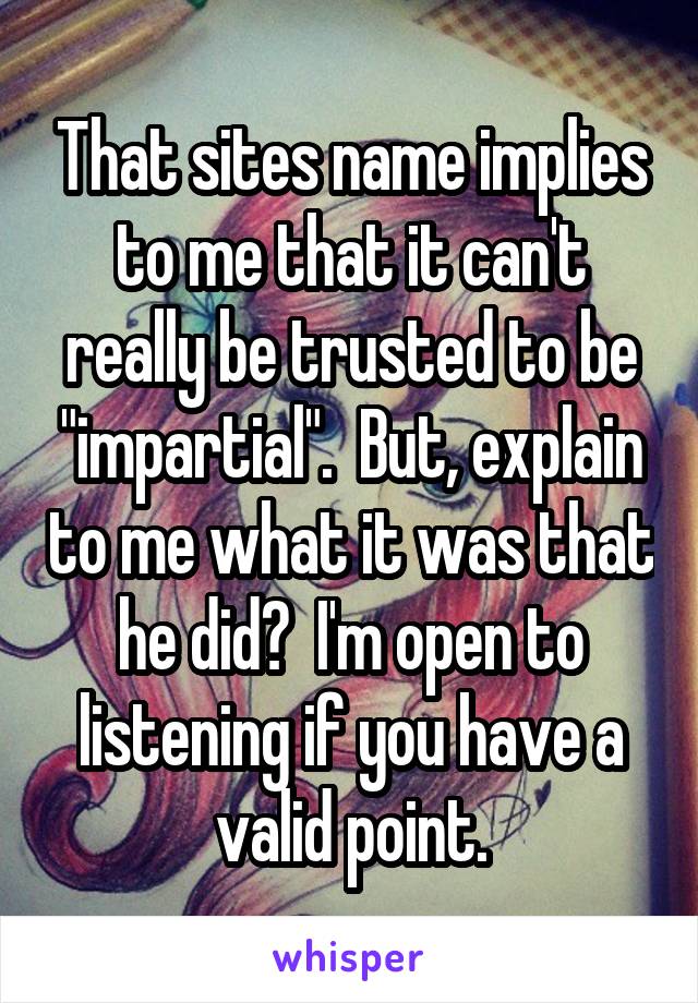 That sites name implies to me that it can't really be trusted to be "impartial".  But, explain to me what it was that he did?  I'm open to listening if you have a valid point.